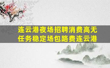 连云港夜场招聘消费高无任务稳定场包路费连云港